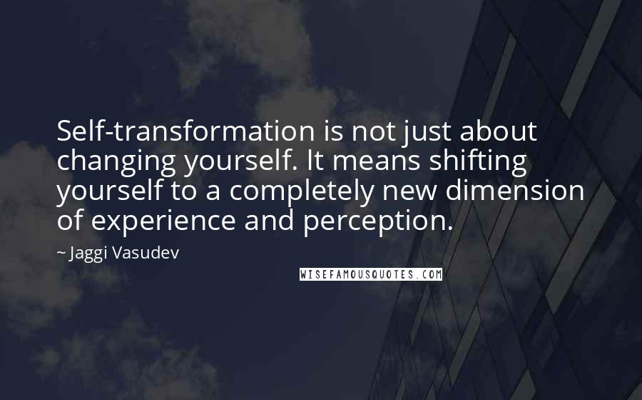 Jaggi Vasudev Quotes: Self-transformation is not just about changing yourself. It means shifting yourself to a completely new dimension of experience and perception.