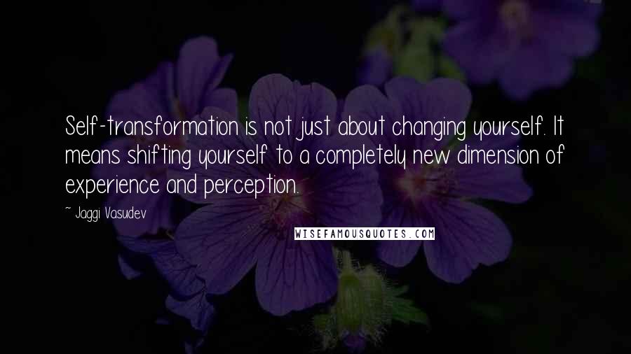 Jaggi Vasudev Quotes: Self-transformation is not just about changing yourself. It means shifting yourself to a completely new dimension of experience and perception.