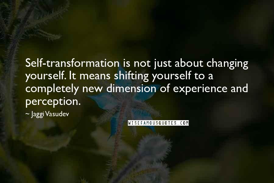 Jaggi Vasudev Quotes: Self-transformation is not just about changing yourself. It means shifting yourself to a completely new dimension of experience and perception.