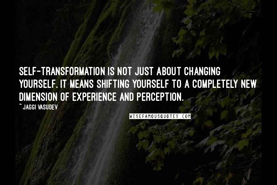 Jaggi Vasudev Quotes: Self-transformation is not just about changing yourself. It means shifting yourself to a completely new dimension of experience and perception.