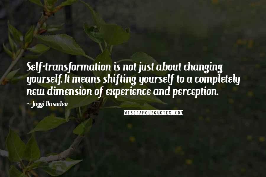 Jaggi Vasudev Quotes: Self-transformation is not just about changing yourself. It means shifting yourself to a completely new dimension of experience and perception.