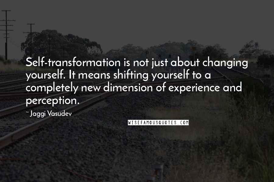 Jaggi Vasudev Quotes: Self-transformation is not just about changing yourself. It means shifting yourself to a completely new dimension of experience and perception.