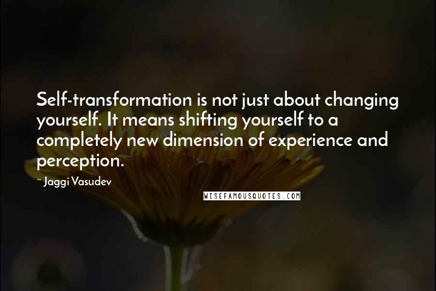 Jaggi Vasudev Quotes: Self-transformation is not just about changing yourself. It means shifting yourself to a completely new dimension of experience and perception.