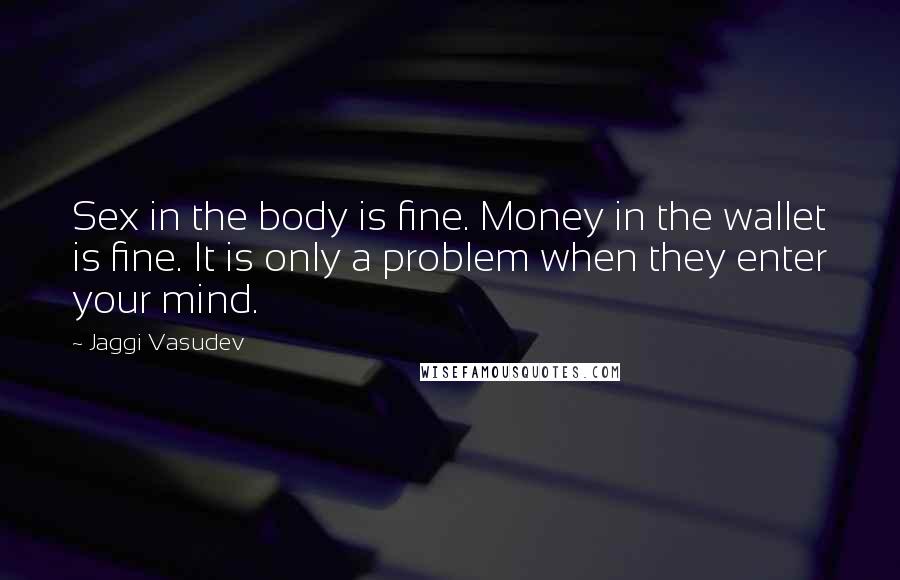 Jaggi Vasudev Quotes: Sex in the body is fine. Money in the wallet is fine. It is only a problem when they enter your mind.