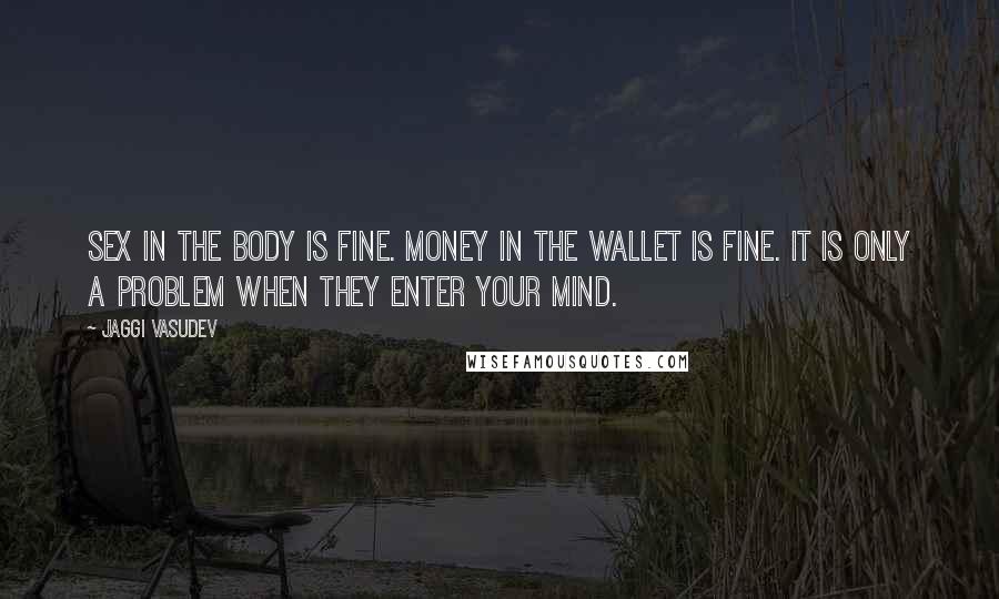 Jaggi Vasudev Quotes: Sex in the body is fine. Money in the wallet is fine. It is only a problem when they enter your mind.