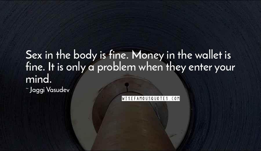 Jaggi Vasudev Quotes: Sex in the body is fine. Money in the wallet is fine. It is only a problem when they enter your mind.
