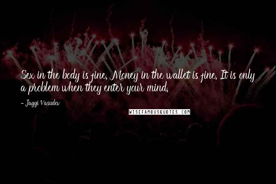 Jaggi Vasudev Quotes: Sex in the body is fine. Money in the wallet is fine. It is only a problem when they enter your mind.