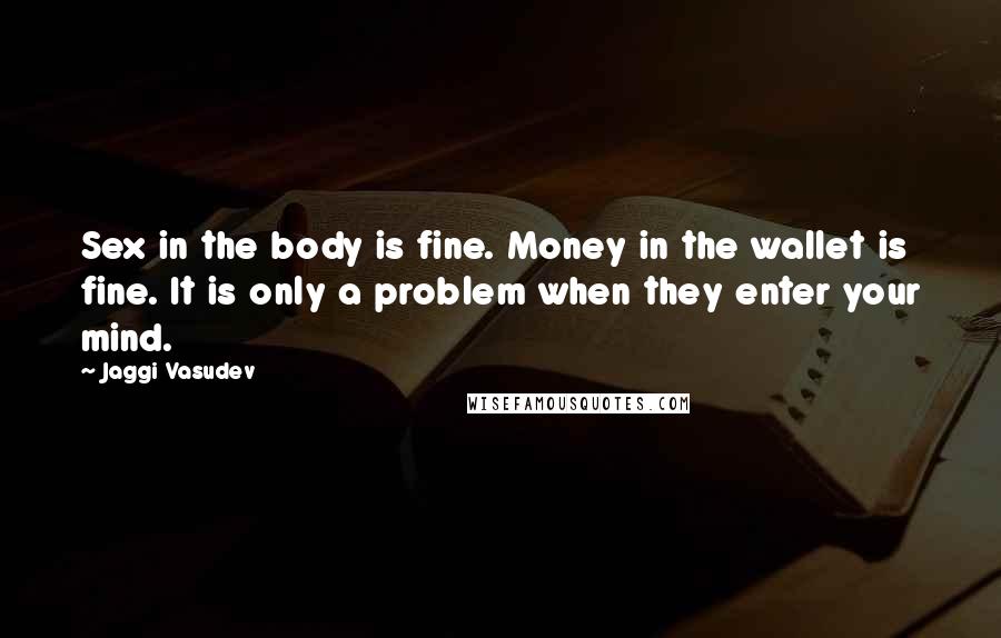 Jaggi Vasudev Quotes: Sex in the body is fine. Money in the wallet is fine. It is only a problem when they enter your mind.