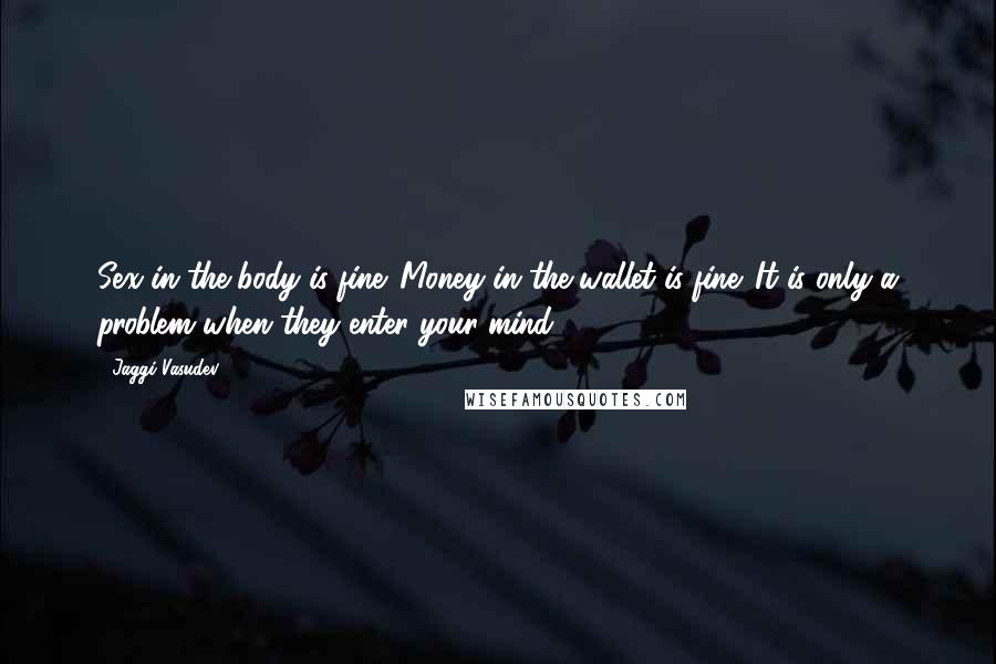 Jaggi Vasudev Quotes: Sex in the body is fine. Money in the wallet is fine. It is only a problem when they enter your mind.