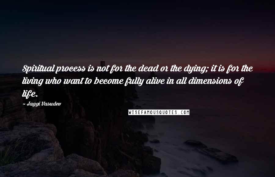 Jaggi Vasudev Quotes: Spiritual process is not for the dead or the dying; it is for the living who want to become fully alive in all dimensions of life.