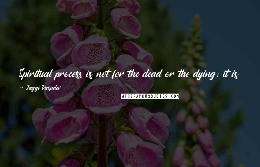 Jaggi Vasudev Quotes: Spiritual process is not for the dead or the dying; it is for the living who want to become fully alive in all dimensions of life.