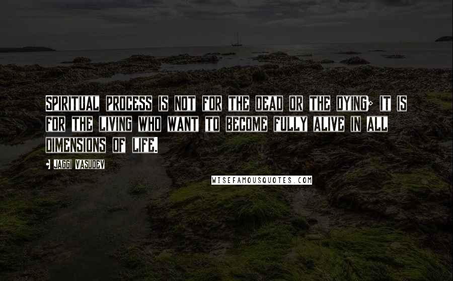 Jaggi Vasudev Quotes: Spiritual process is not for the dead or the dying; it is for the living who want to become fully alive in all dimensions of life.