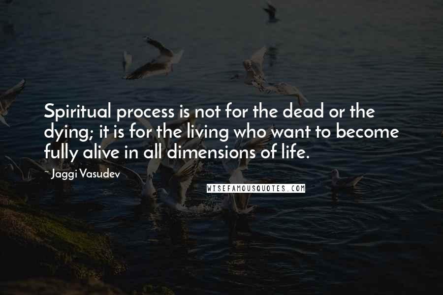 Jaggi Vasudev Quotes: Spiritual process is not for the dead or the dying; it is for the living who want to become fully alive in all dimensions of life.