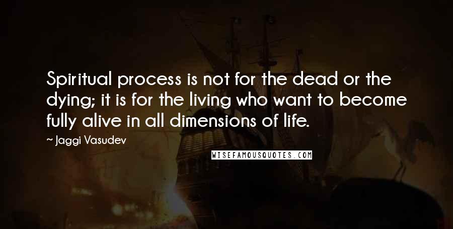 Jaggi Vasudev Quotes: Spiritual process is not for the dead or the dying; it is for the living who want to become fully alive in all dimensions of life.