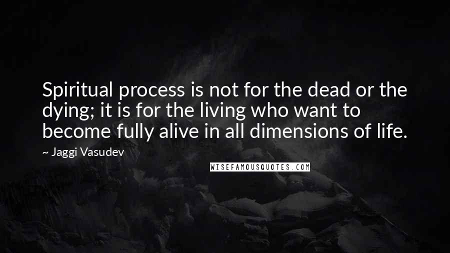 Jaggi Vasudev Quotes: Spiritual process is not for the dead or the dying; it is for the living who want to become fully alive in all dimensions of life.