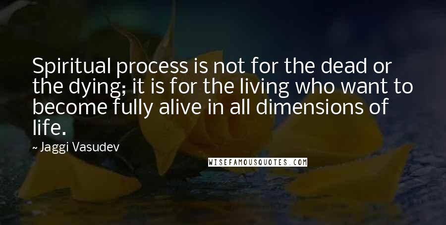 Jaggi Vasudev Quotes: Spiritual process is not for the dead or the dying; it is for the living who want to become fully alive in all dimensions of life.