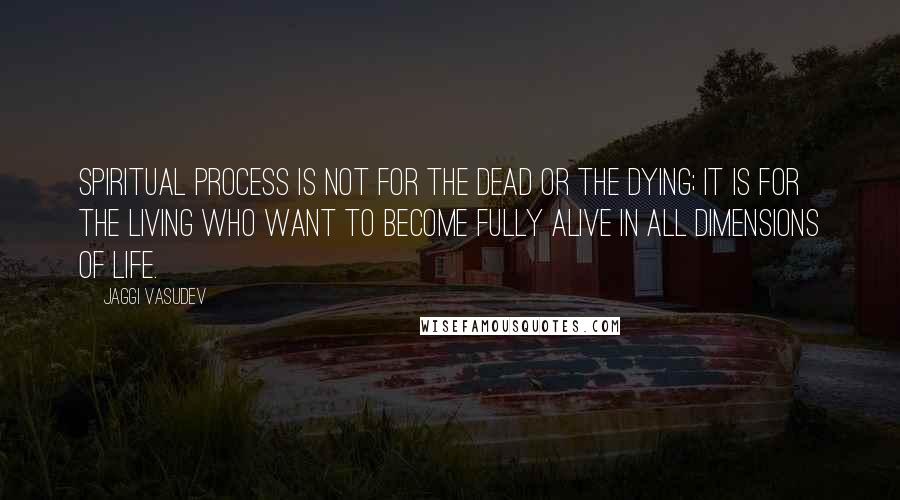 Jaggi Vasudev Quotes: Spiritual process is not for the dead or the dying; it is for the living who want to become fully alive in all dimensions of life.