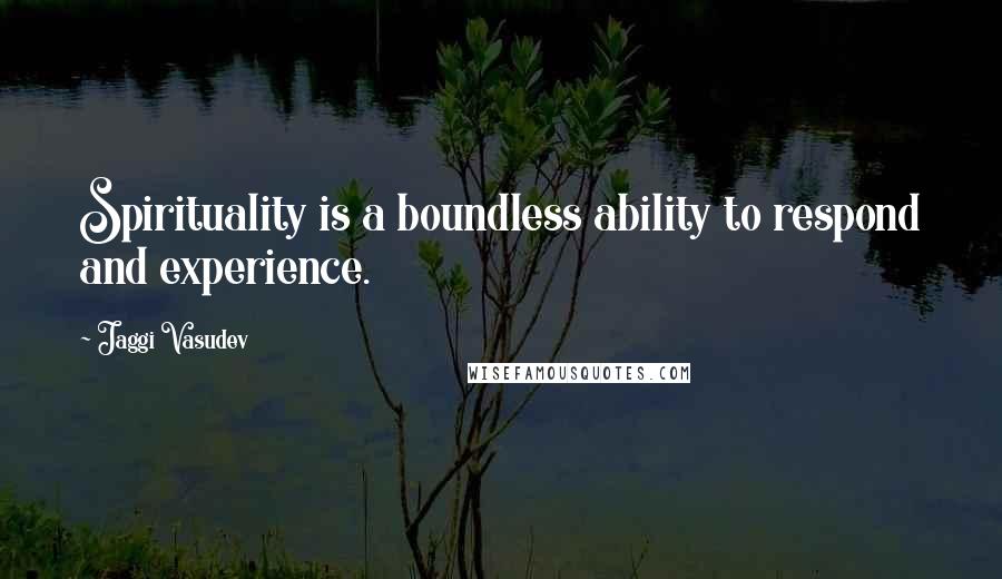 Jaggi Vasudev Quotes: Spirituality is a boundless ability to respond and experience.