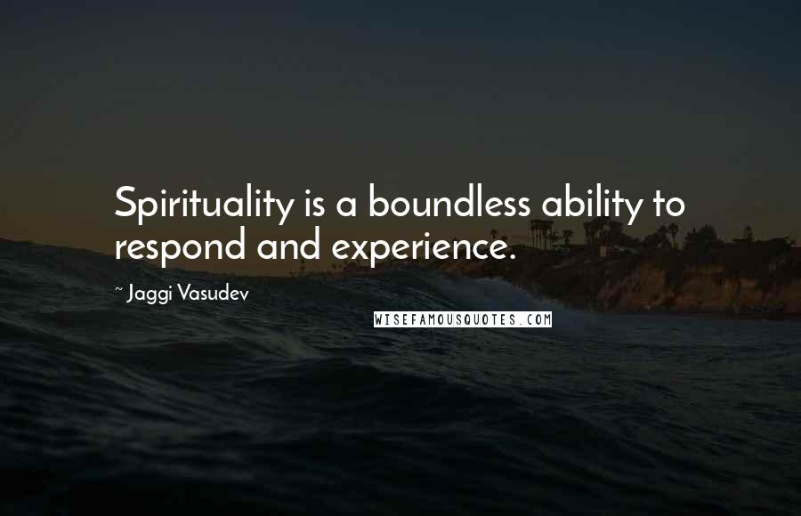 Jaggi Vasudev Quotes: Spirituality is a boundless ability to respond and experience.