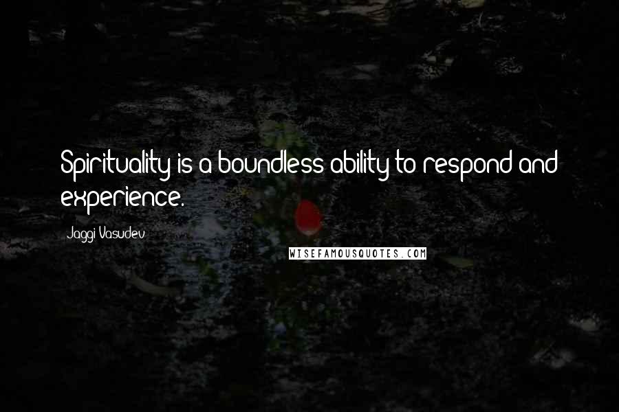 Jaggi Vasudev Quotes: Spirituality is a boundless ability to respond and experience.