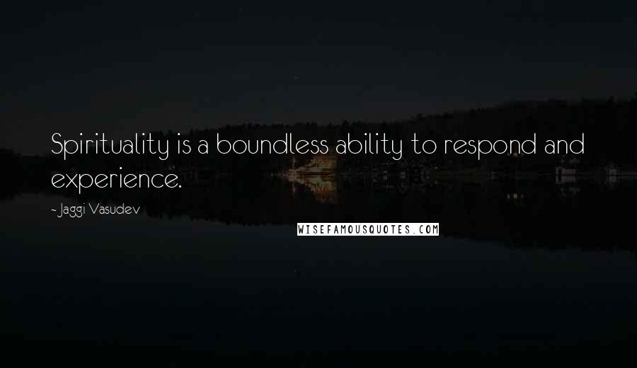 Jaggi Vasudev Quotes: Spirituality is a boundless ability to respond and experience.