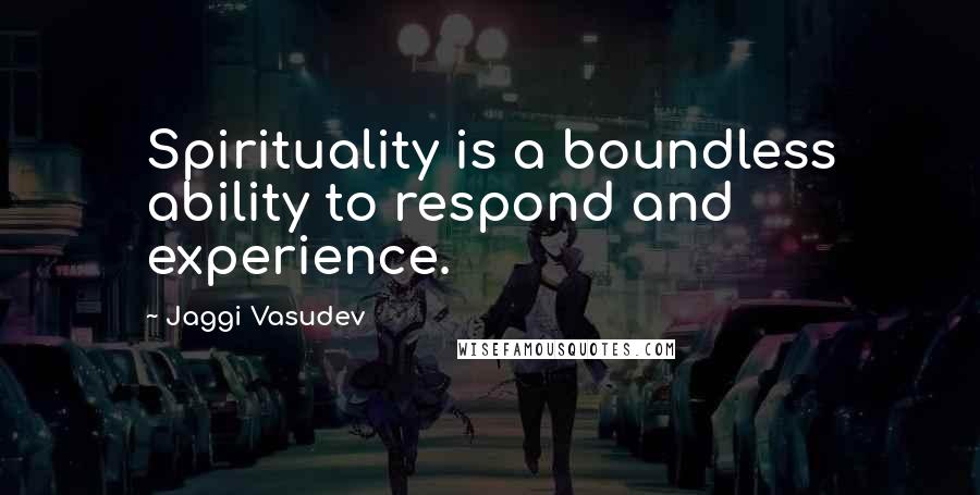 Jaggi Vasudev Quotes: Spirituality is a boundless ability to respond and experience.