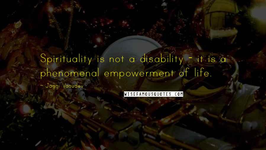 Jaggi Vasudev Quotes: Spirituality is not a disability - it is a phenomenal empowerment of life.