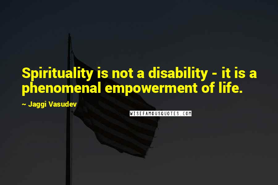 Jaggi Vasudev Quotes: Spirituality is not a disability - it is a phenomenal empowerment of life.