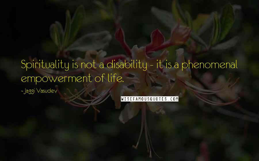 Jaggi Vasudev Quotes: Spirituality is not a disability - it is a phenomenal empowerment of life.