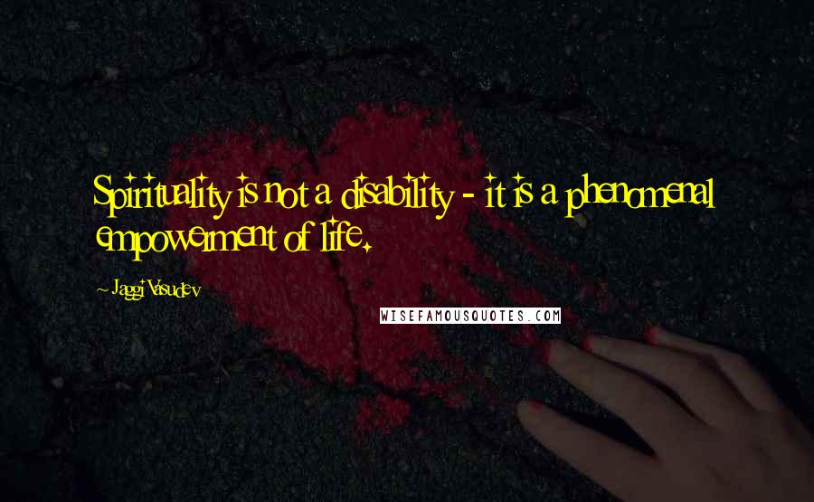 Jaggi Vasudev Quotes: Spirituality is not a disability - it is a phenomenal empowerment of life.