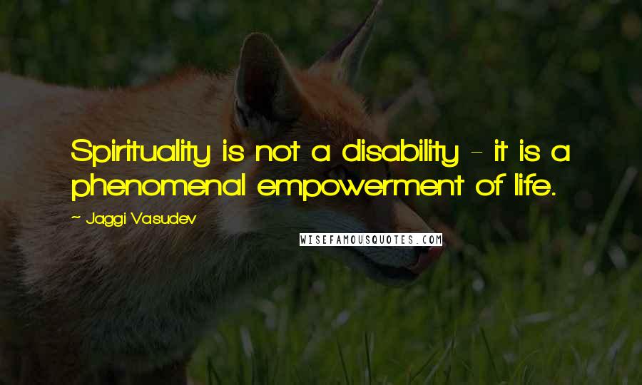 Jaggi Vasudev Quotes: Spirituality is not a disability - it is a phenomenal empowerment of life.