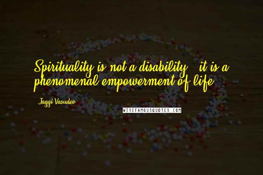 Jaggi Vasudev Quotes: Spirituality is not a disability - it is a phenomenal empowerment of life.