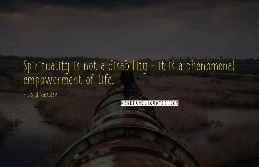 Jaggi Vasudev Quotes: Spirituality is not a disability - it is a phenomenal empowerment of life.