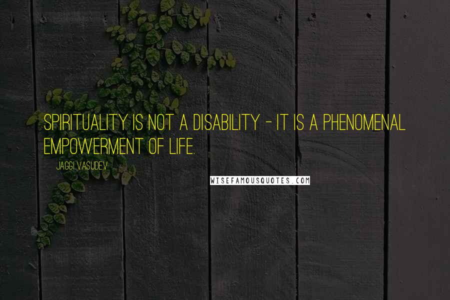 Jaggi Vasudev Quotes: Spirituality is not a disability - it is a phenomenal empowerment of life.