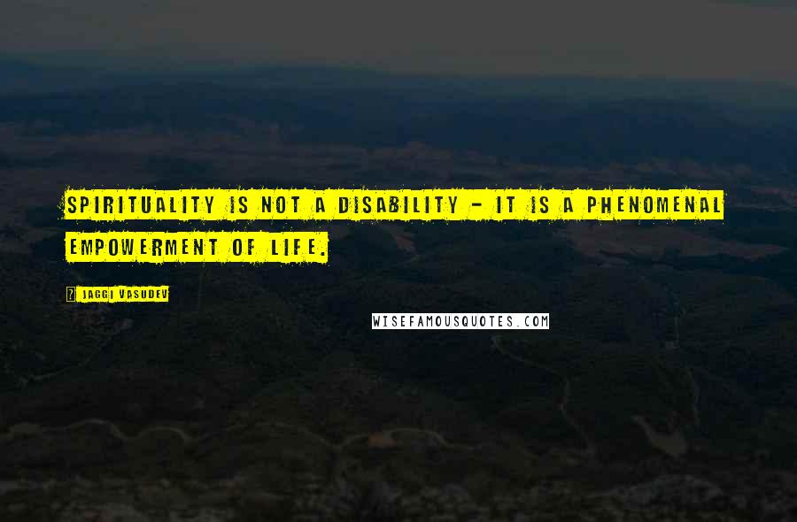 Jaggi Vasudev Quotes: Spirituality is not a disability - it is a phenomenal empowerment of life.