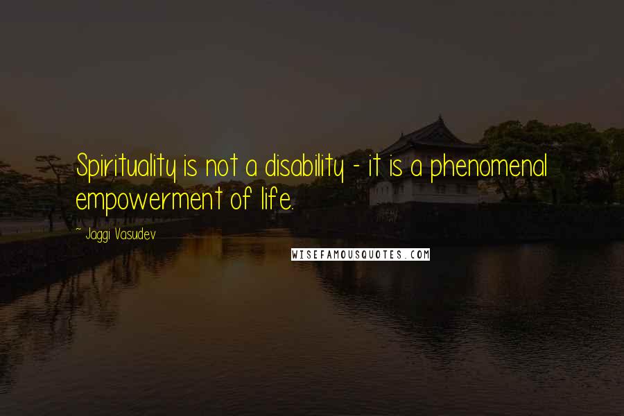 Jaggi Vasudev Quotes: Spirituality is not a disability - it is a phenomenal empowerment of life.