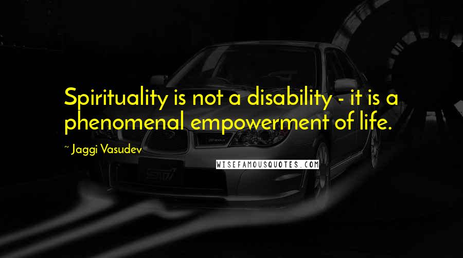 Jaggi Vasudev Quotes: Spirituality is not a disability - it is a phenomenal empowerment of life.