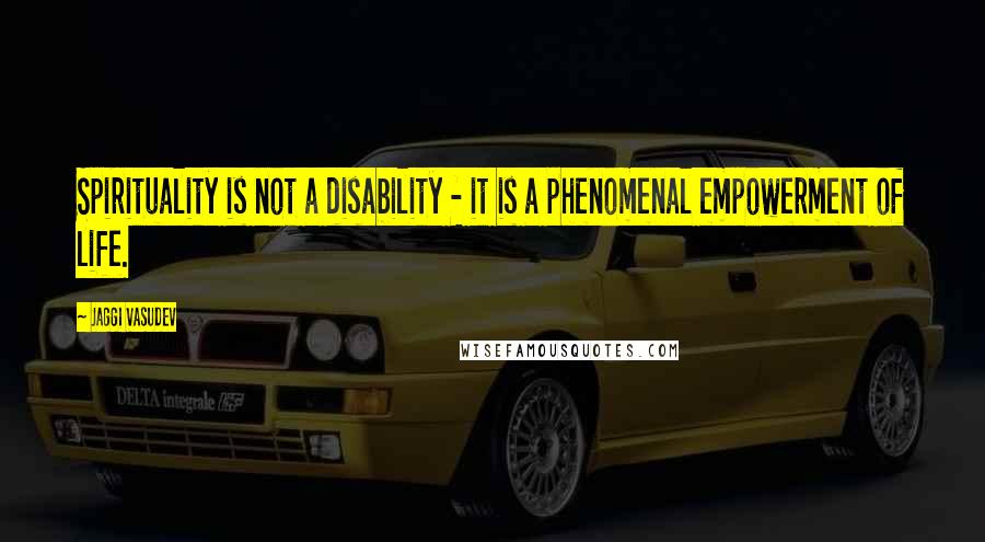 Jaggi Vasudev Quotes: Spirituality is not a disability - it is a phenomenal empowerment of life.