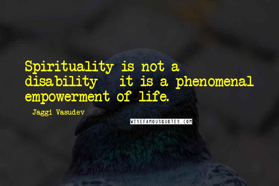 Jaggi Vasudev Quotes: Spirituality is not a disability - it is a phenomenal empowerment of life.