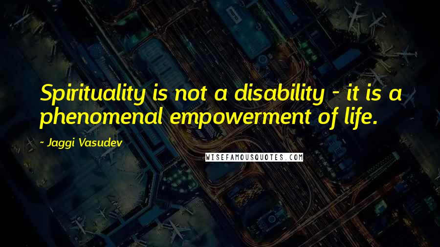 Jaggi Vasudev Quotes: Spirituality is not a disability - it is a phenomenal empowerment of life.