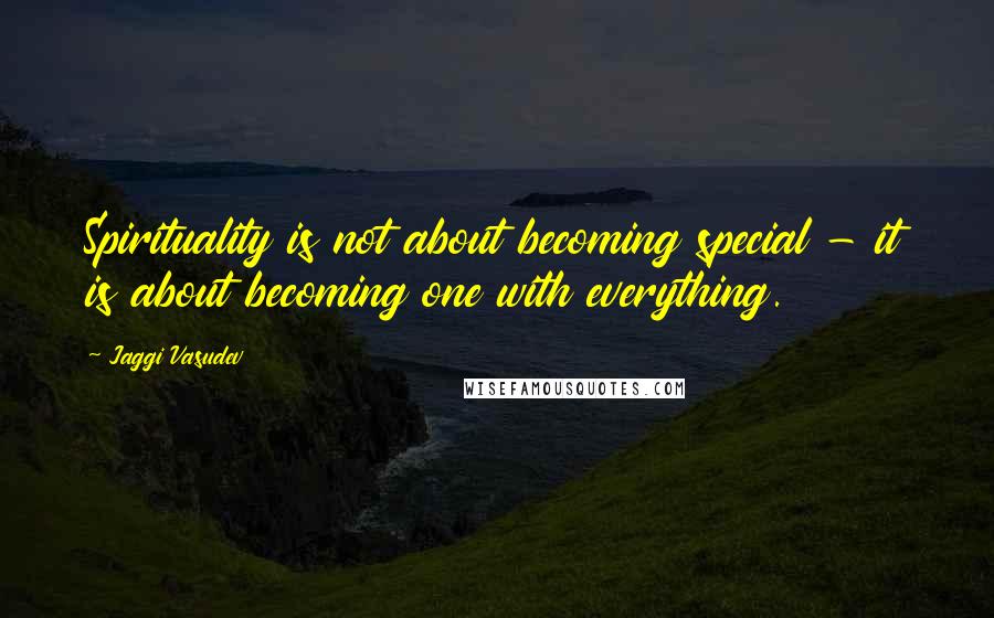 Jaggi Vasudev Quotes: Spirituality is not about becoming special - it is about becoming one with everything.