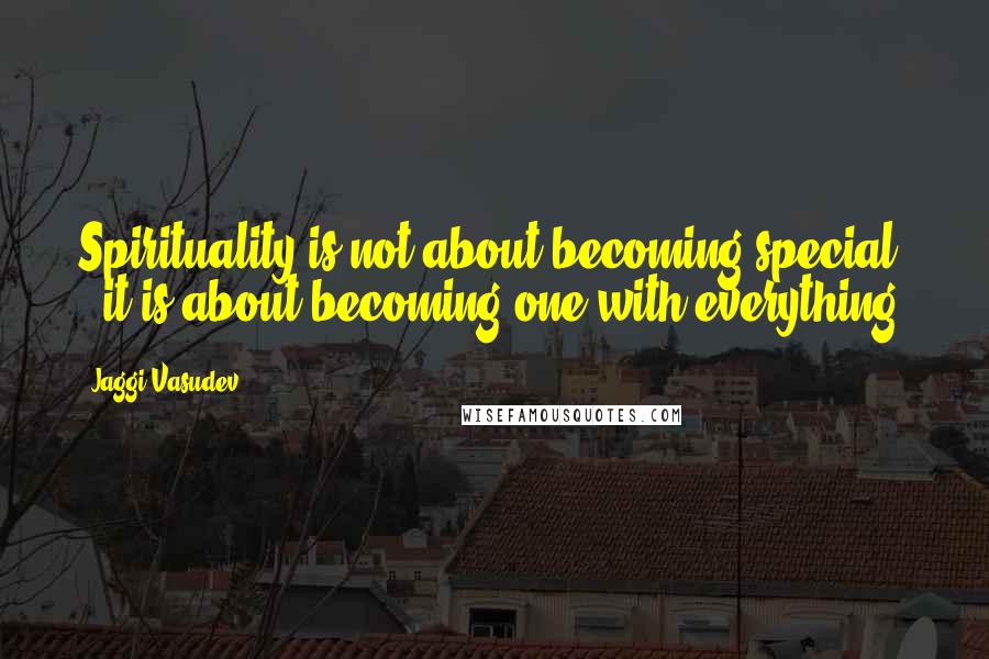 Jaggi Vasudev Quotes: Spirituality is not about becoming special - it is about becoming one with everything.