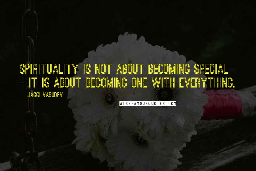 Jaggi Vasudev Quotes: Spirituality is not about becoming special - it is about becoming one with everything.