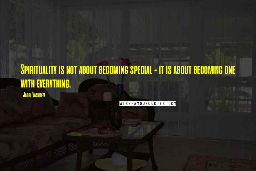 Jaggi Vasudev Quotes: Spirituality is not about becoming special - it is about becoming one with everything.
