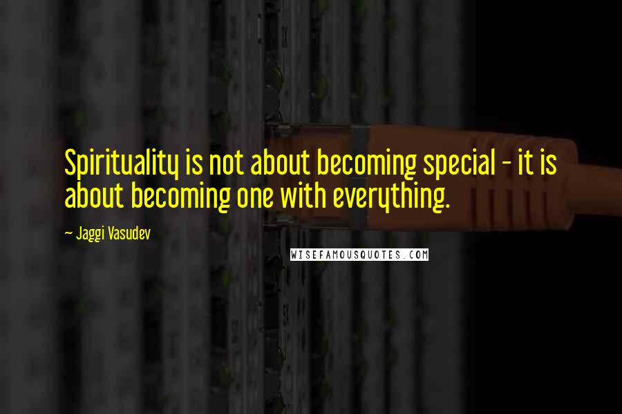 Jaggi Vasudev Quotes: Spirituality is not about becoming special - it is about becoming one with everything.