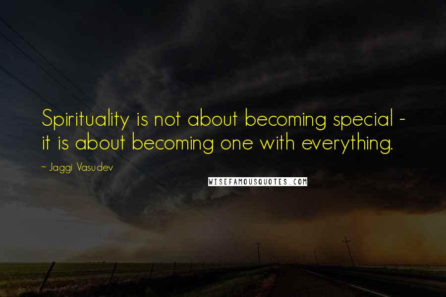 Jaggi Vasudev Quotes: Spirituality is not about becoming special - it is about becoming one with everything.