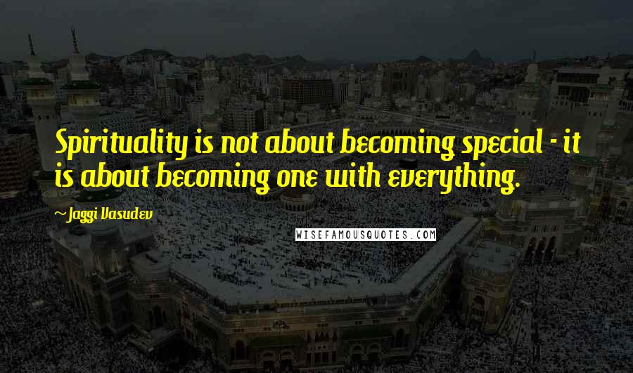 Jaggi Vasudev Quotes: Spirituality is not about becoming special - it is about becoming one with everything.