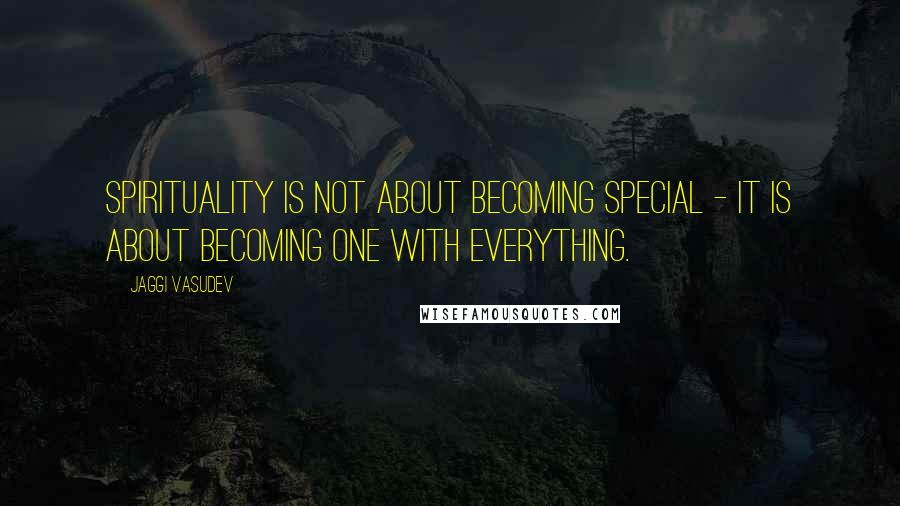 Jaggi Vasudev Quotes: Spirituality is not about becoming special - it is about becoming one with everything.