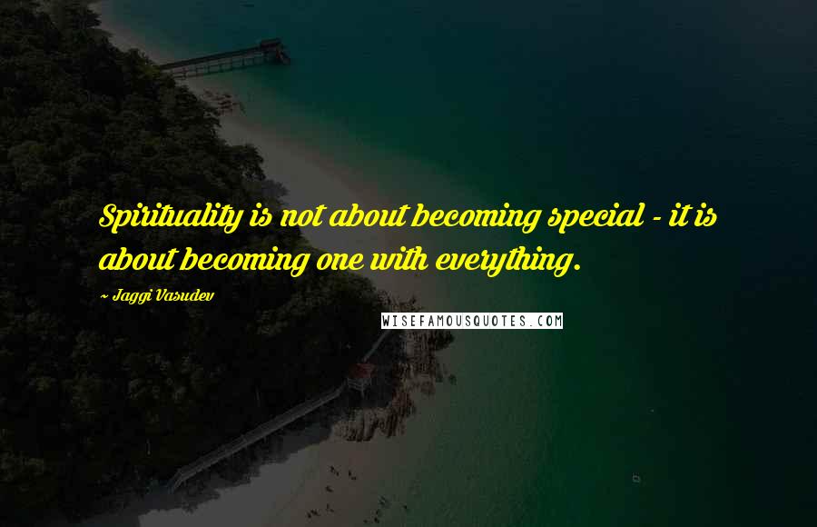 Jaggi Vasudev Quotes: Spirituality is not about becoming special - it is about becoming one with everything.