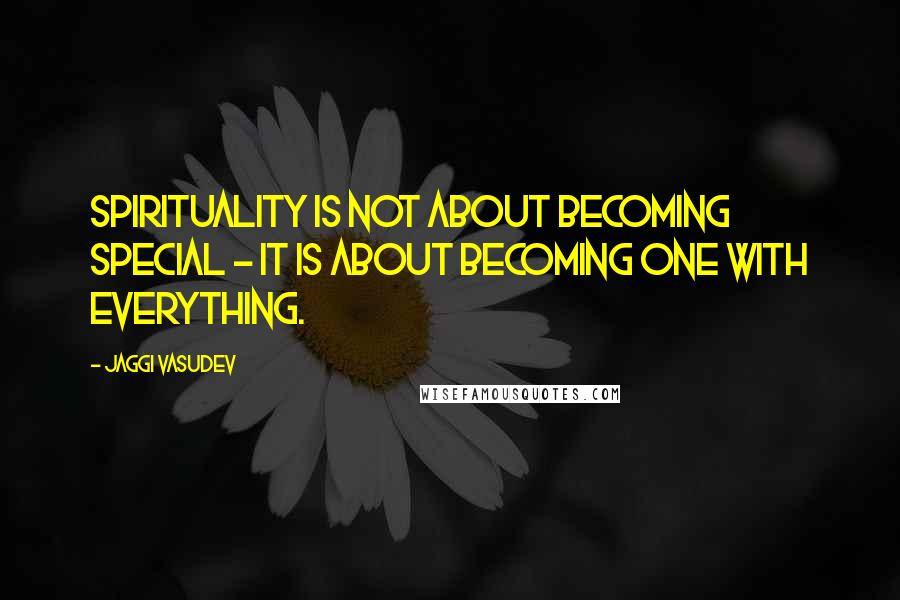 Jaggi Vasudev Quotes: Spirituality is not about becoming special - it is about becoming one with everything.